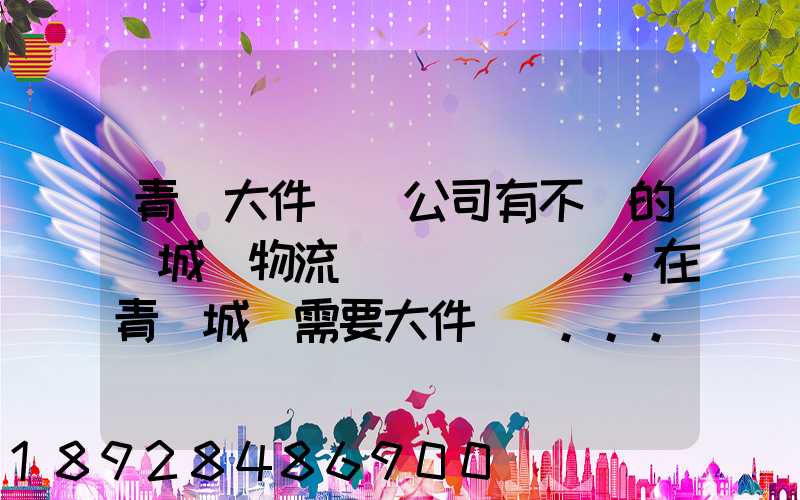 青島大件運輸公司有不錯的嗎城陽物流發貨。在青島城陽需要大件運輸...